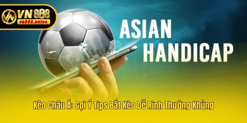 Kèo Châu Á: Gợi Ý Tips Bắt Kèo Dễ Rinh Thưởng Khủng