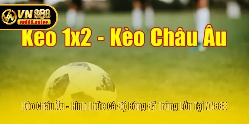 Kèo Châu Âu - Hình Thức Cá Độ Bóng Đá Trúng Lớn Tại VN888
