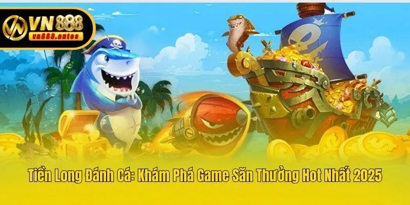 Tiền Long Đánh Cá: Khám Phá Game Săn Thưởng Hot Nhất 2025